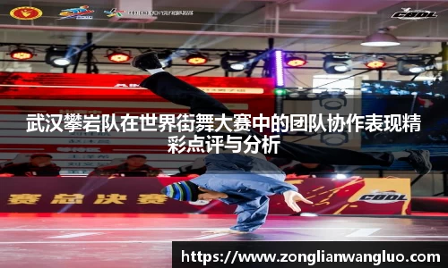 武汉攀岩队在世界街舞大赛中的团队协作表现精彩点评与分析