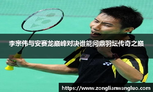李宗伟与安赛龙巅峰对决谁能问鼎羽坛传奇之巅