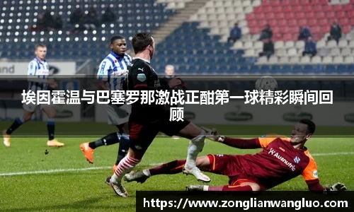 埃因霍温与巴塞罗那激战正酣第一球精彩瞬间回顾